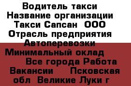 Водитель такси › Название организации ­ Такси Сапсан, ООО › Отрасль предприятия ­ Автоперевозки › Минимальный оклад ­ 40 000 - Все города Работа » Вакансии   . Псковская обл.,Великие Луки г.